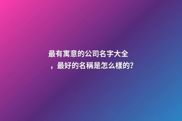 最有寓意的公司名字大全，最好的名稱是怎么樣的？